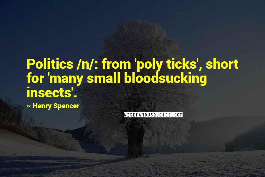 Henry Spencer Quotes: Politics /n/: from 'poly ticks', short for 'many small bloodsucking insects'.
