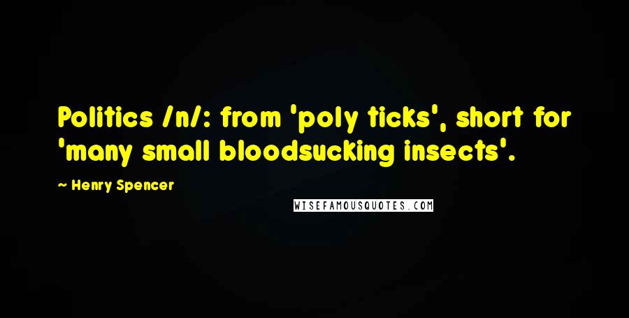 Henry Spencer Quotes: Politics /n/: from 'poly ticks', short for 'many small bloodsucking insects'.