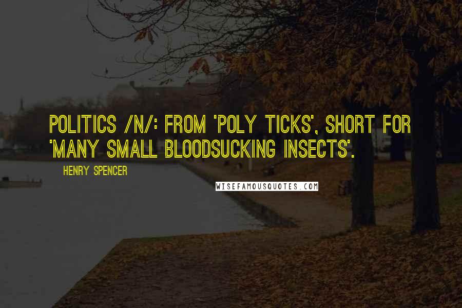 Henry Spencer Quotes: Politics /n/: from 'poly ticks', short for 'many small bloodsucking insects'.