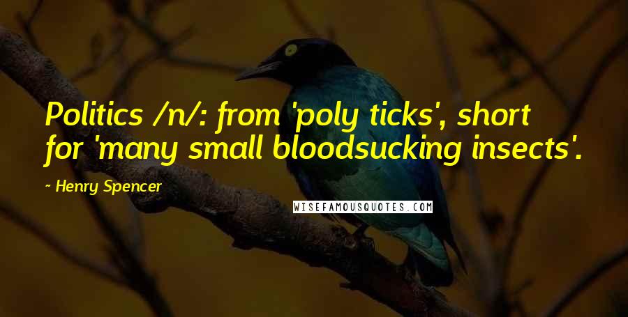 Henry Spencer Quotes: Politics /n/: from 'poly ticks', short for 'many small bloodsucking insects'.