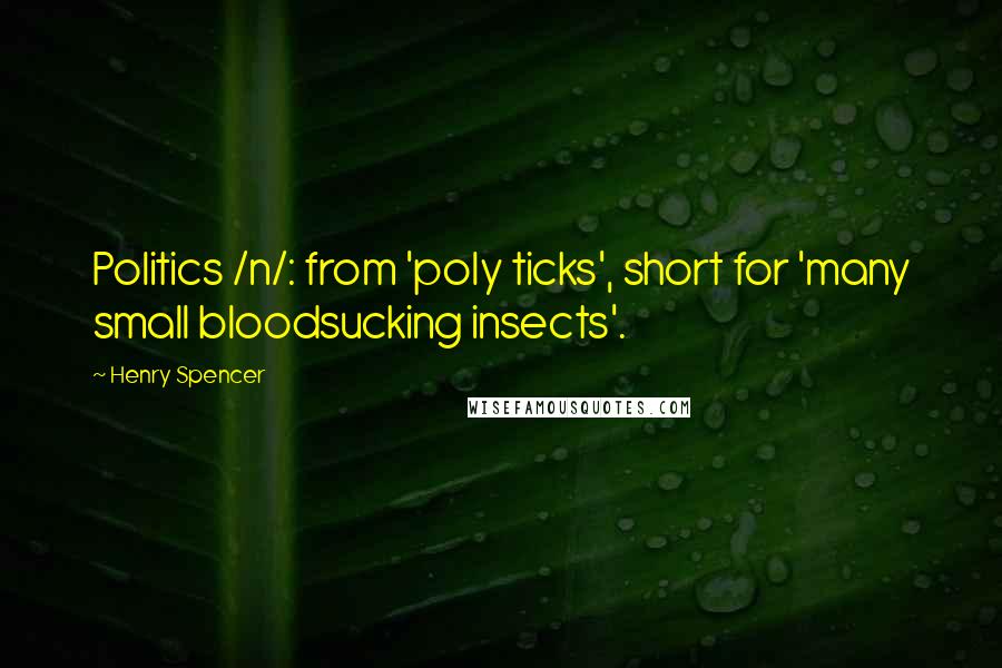 Henry Spencer Quotes: Politics /n/: from 'poly ticks', short for 'many small bloodsucking insects'.