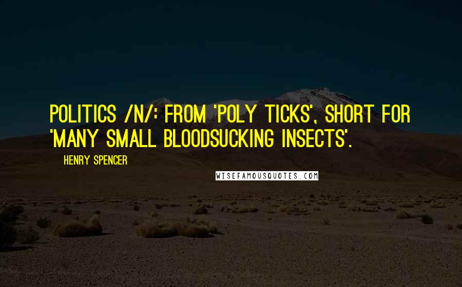 Henry Spencer Quotes: Politics /n/: from 'poly ticks', short for 'many small bloodsucking insects'.