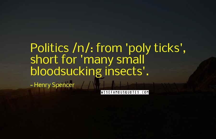 Henry Spencer Quotes: Politics /n/: from 'poly ticks', short for 'many small bloodsucking insects'.