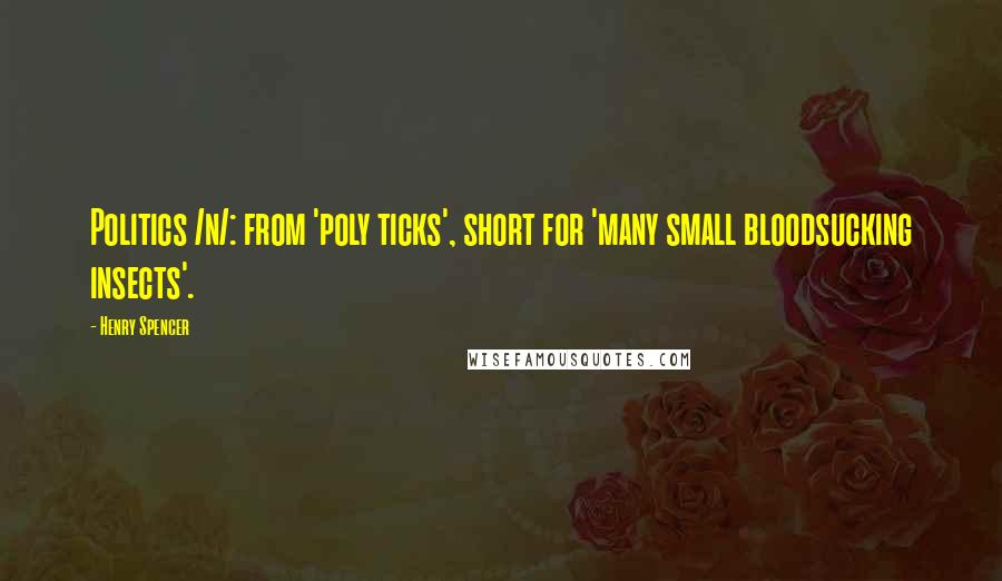 Henry Spencer Quotes: Politics /n/: from 'poly ticks', short for 'many small bloodsucking insects'.