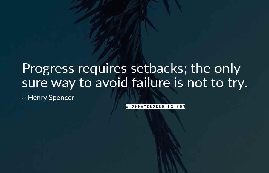 Henry Spencer Quotes: Progress requires setbacks; the only sure way to avoid failure is not to try.