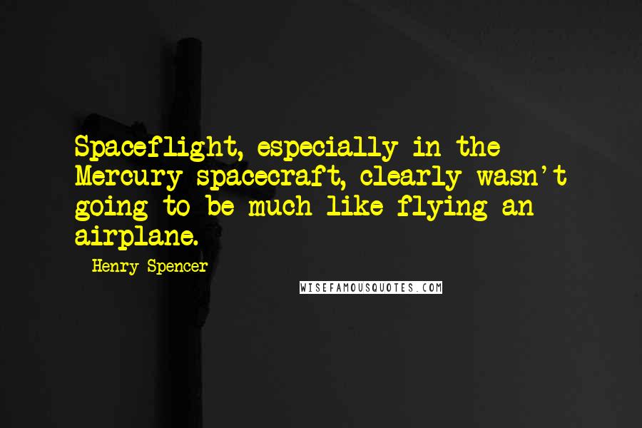 Henry Spencer Quotes: Spaceflight, especially in the Mercury spacecraft, clearly wasn't going to be much like flying an airplane.