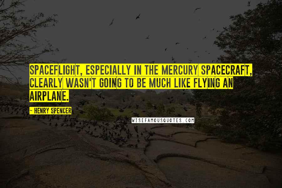 Henry Spencer Quotes: Spaceflight, especially in the Mercury spacecraft, clearly wasn't going to be much like flying an airplane.