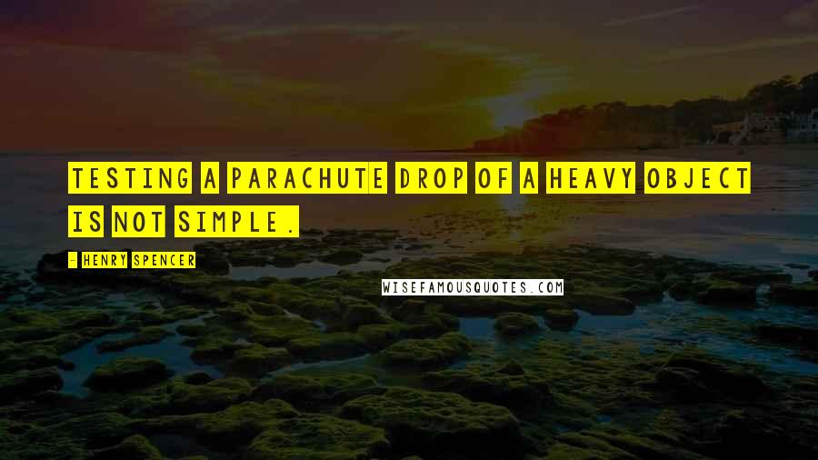 Henry Spencer Quotes: Testing a parachute drop of a heavy object is not simple.