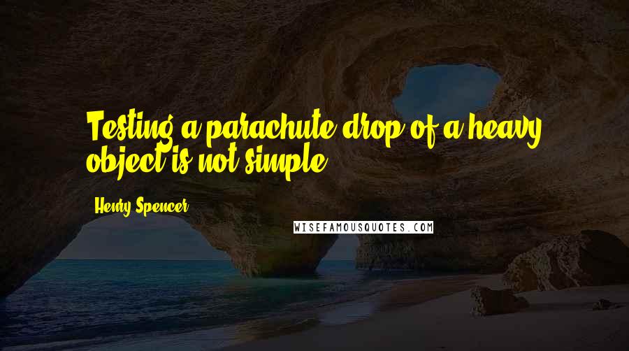 Henry Spencer Quotes: Testing a parachute drop of a heavy object is not simple.