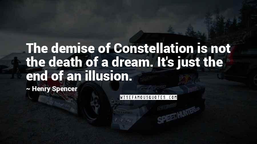 Henry Spencer Quotes: The demise of Constellation is not the death of a dream. It's just the end of an illusion.