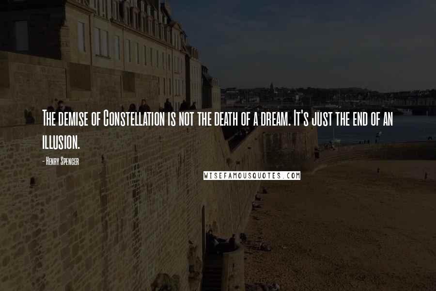 Henry Spencer Quotes: The demise of Constellation is not the death of a dream. It's just the end of an illusion.