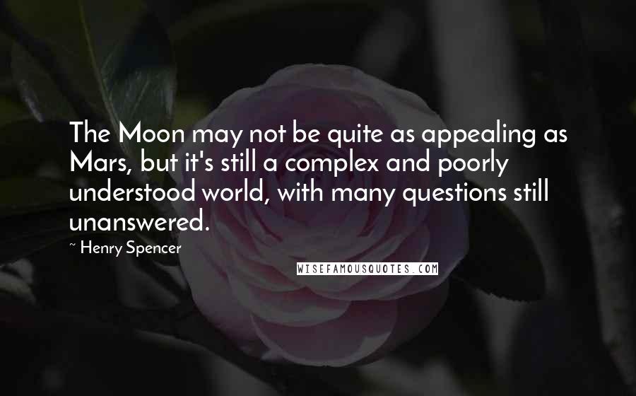 Henry Spencer Quotes: The Moon may not be quite as appealing as Mars, but it's still a complex and poorly understood world, with many questions still unanswered.