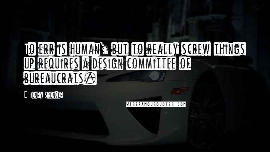 Henry Spencer Quotes: To err is human, but to really screw things up requires a design committee of bureaucrats.