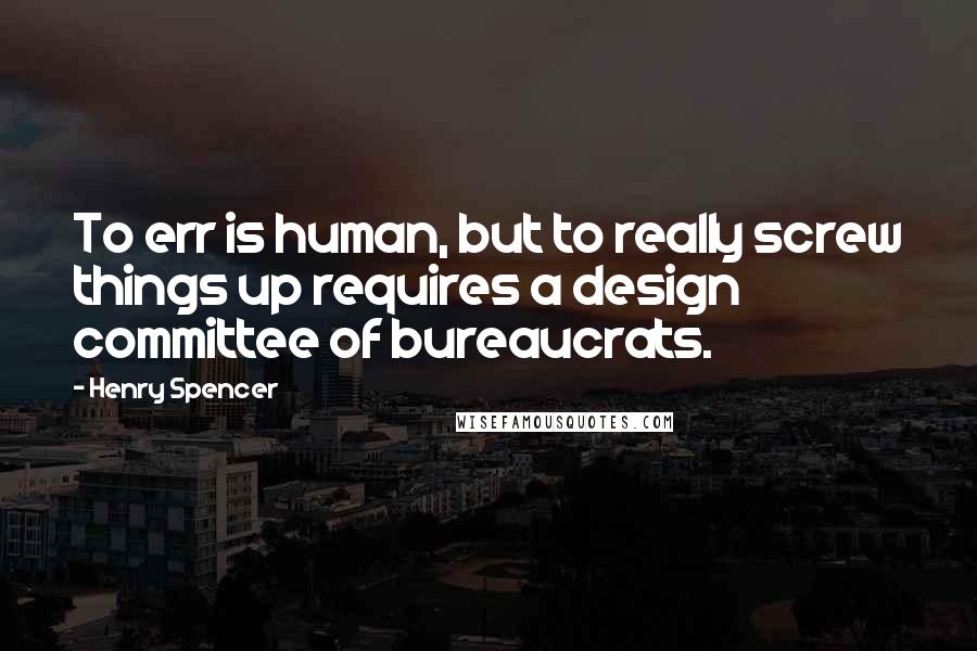 Henry Spencer Quotes: To err is human, but to really screw things up requires a design committee of bureaucrats.