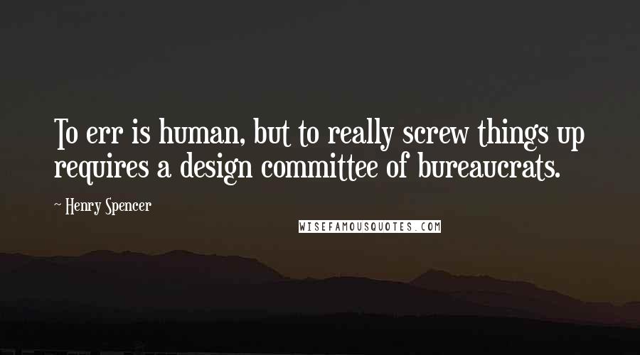 Henry Spencer Quotes: To err is human, but to really screw things up requires a design committee of bureaucrats.