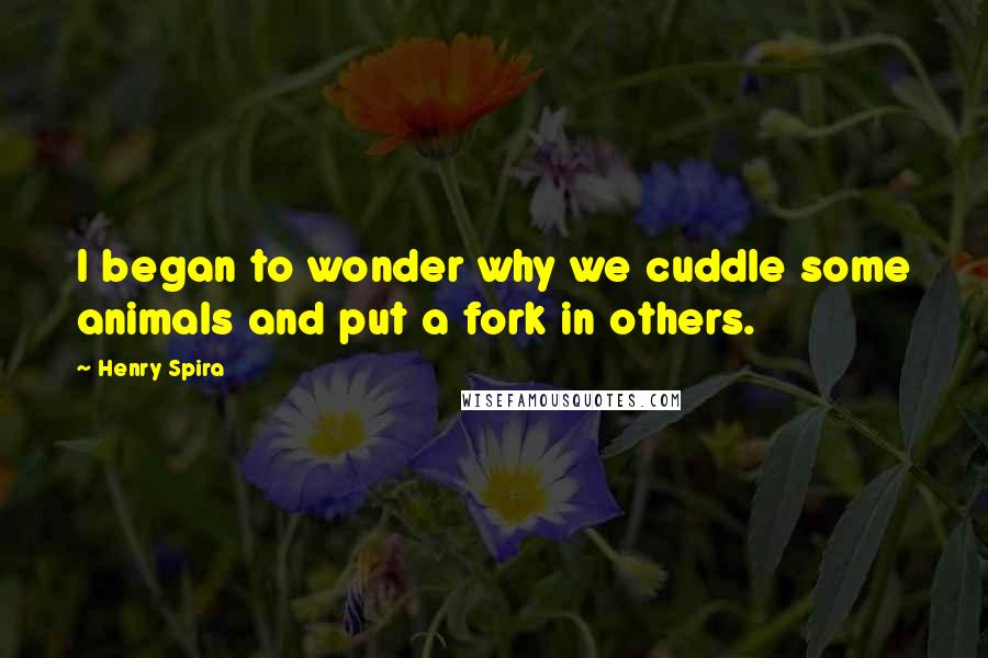 Henry Spira Quotes: I began to wonder why we cuddle some animals and put a fork in others.