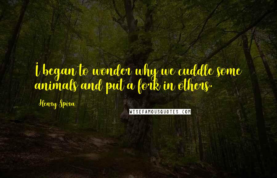 Henry Spira Quotes: I began to wonder why we cuddle some animals and put a fork in others.