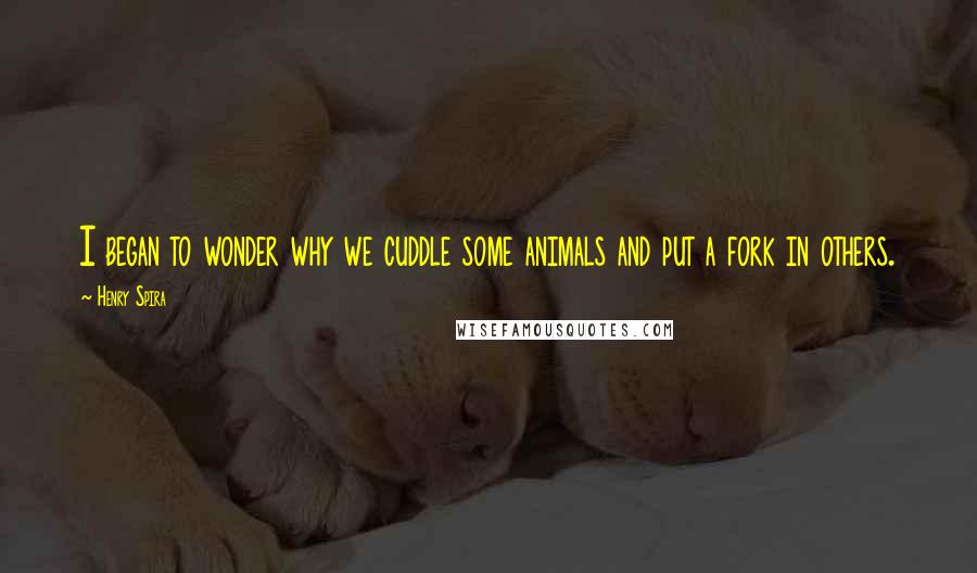 Henry Spira Quotes: I began to wonder why we cuddle some animals and put a fork in others.