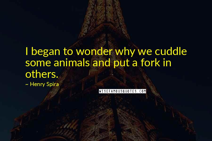 Henry Spira Quotes: I began to wonder why we cuddle some animals and put a fork in others.