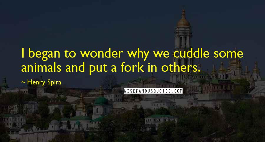 Henry Spira Quotes: I began to wonder why we cuddle some animals and put a fork in others.