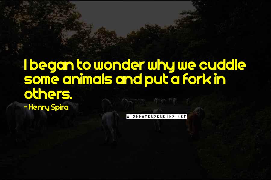 Henry Spira Quotes: I began to wonder why we cuddle some animals and put a fork in others.