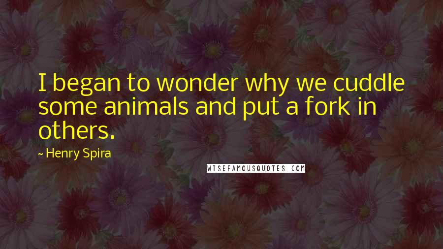 Henry Spira Quotes: I began to wonder why we cuddle some animals and put a fork in others.