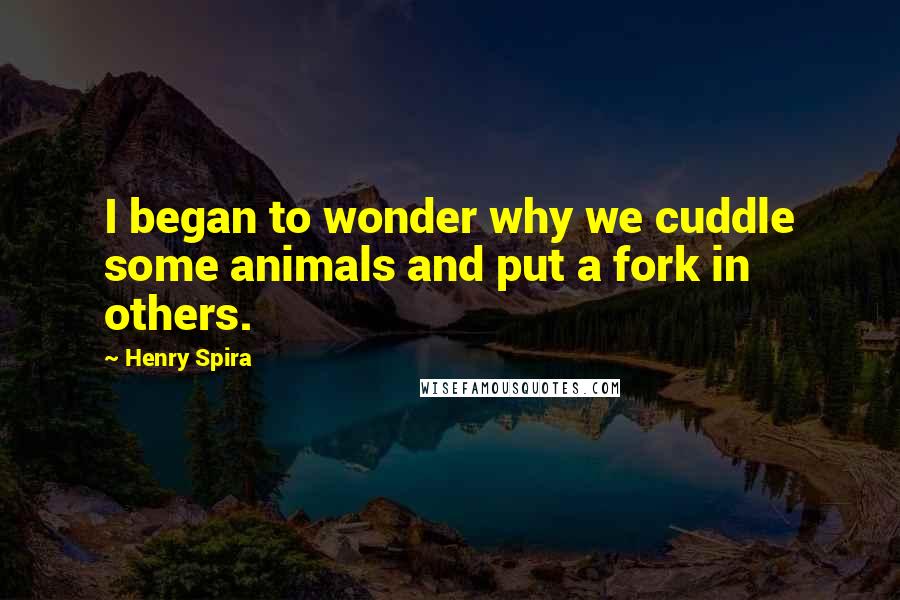 Henry Spira Quotes: I began to wonder why we cuddle some animals and put a fork in others.