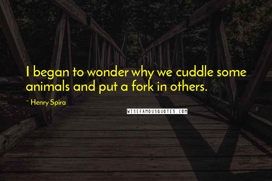 Henry Spira Quotes: I began to wonder why we cuddle some animals and put a fork in others.