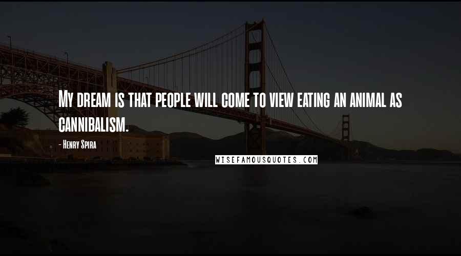 Henry Spira Quotes: My dream is that people will come to view eating an animal as cannibalism.