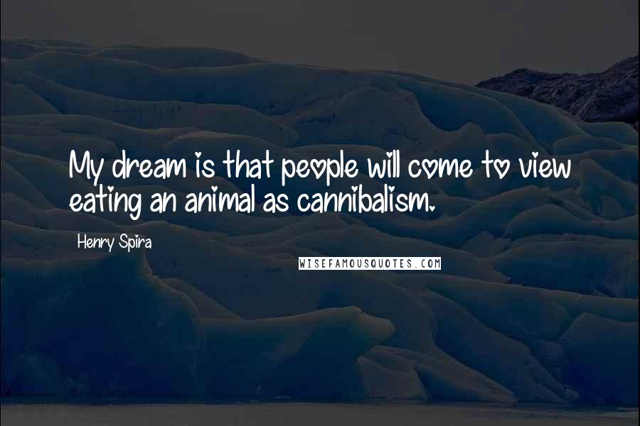 Henry Spira Quotes: My dream is that people will come to view eating an animal as cannibalism.