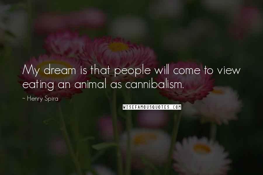 Henry Spira Quotes: My dream is that people will come to view eating an animal as cannibalism.