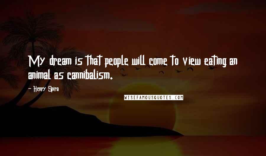 Henry Spira Quotes: My dream is that people will come to view eating an animal as cannibalism.