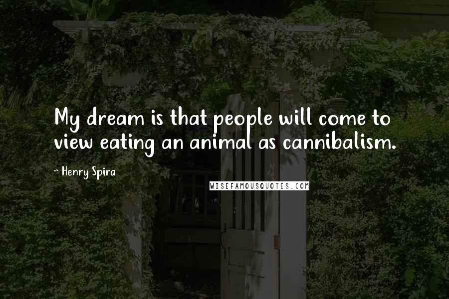 Henry Spira Quotes: My dream is that people will come to view eating an animal as cannibalism.