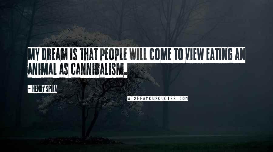 Henry Spira Quotes: My dream is that people will come to view eating an animal as cannibalism.