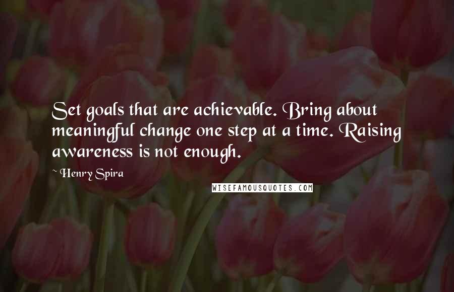 Henry Spira Quotes: Set goals that are achievable. Bring about meaningful change one step at a time. Raising awareness is not enough.