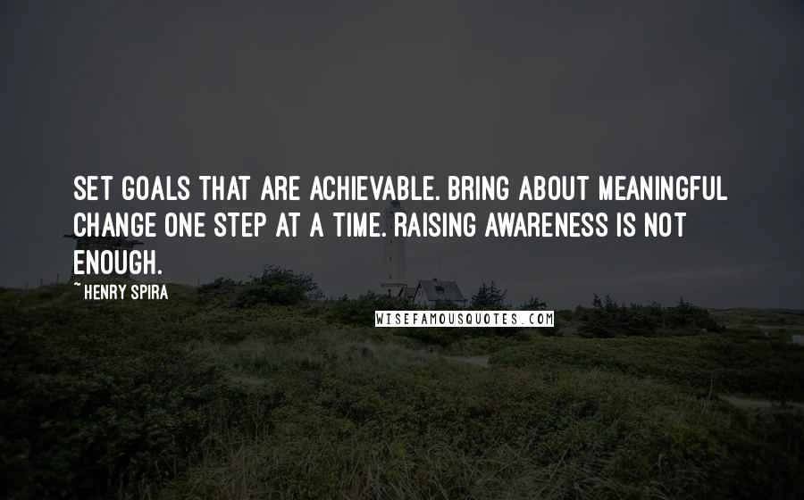 Henry Spira Quotes: Set goals that are achievable. Bring about meaningful change one step at a time. Raising awareness is not enough.