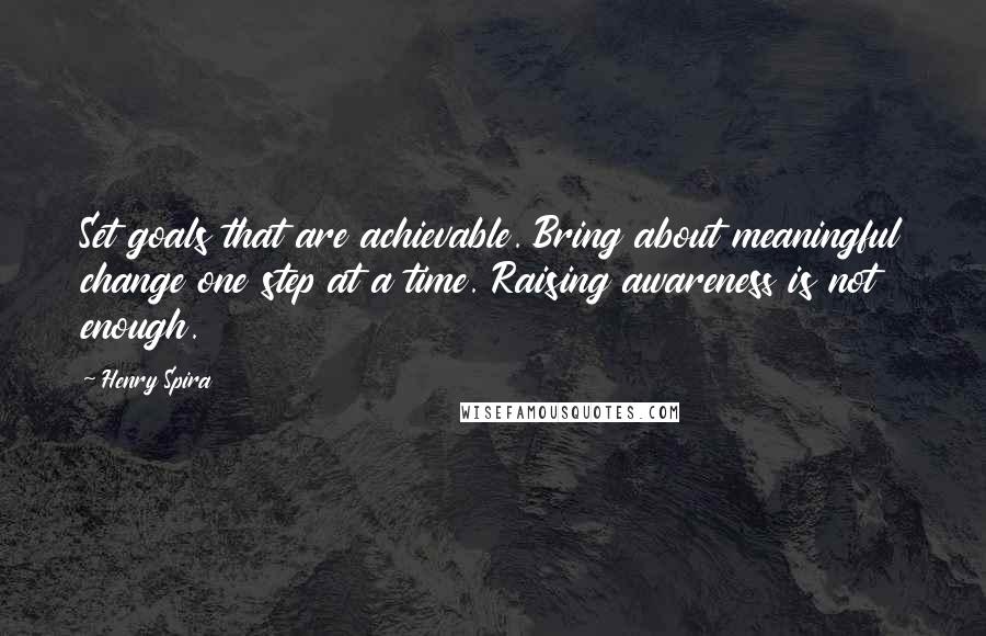 Henry Spira Quotes: Set goals that are achievable. Bring about meaningful change one step at a time. Raising awareness is not enough.
