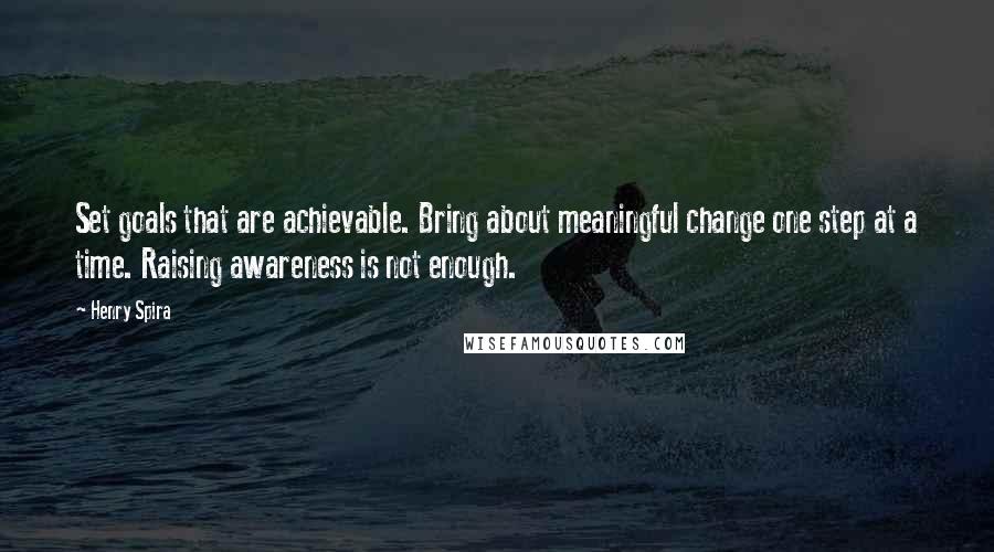 Henry Spira Quotes: Set goals that are achievable. Bring about meaningful change one step at a time. Raising awareness is not enough.