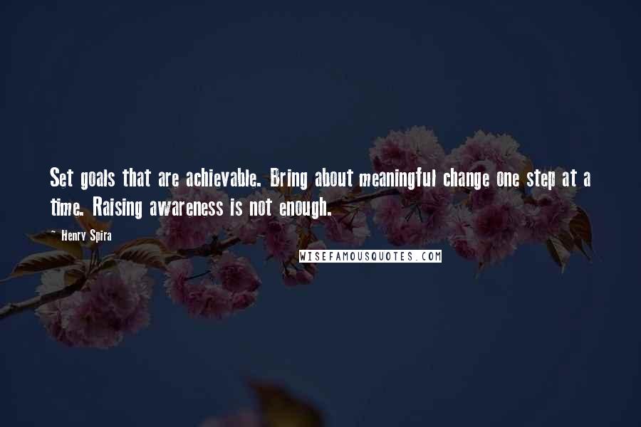 Henry Spira Quotes: Set goals that are achievable. Bring about meaningful change one step at a time. Raising awareness is not enough.