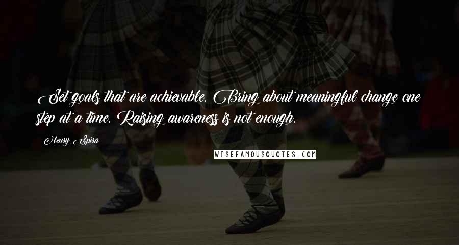 Henry Spira Quotes: Set goals that are achievable. Bring about meaningful change one step at a time. Raising awareness is not enough.