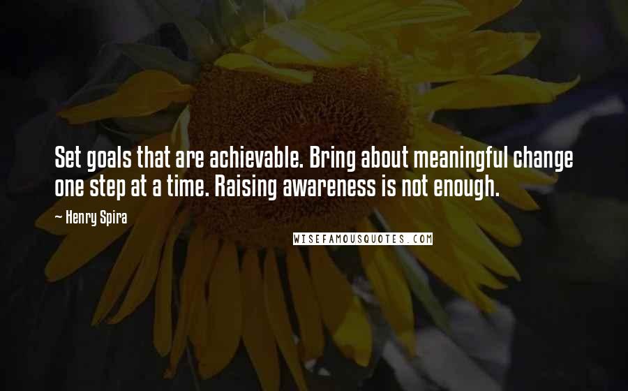 Henry Spira Quotes: Set goals that are achievable. Bring about meaningful change one step at a time. Raising awareness is not enough.