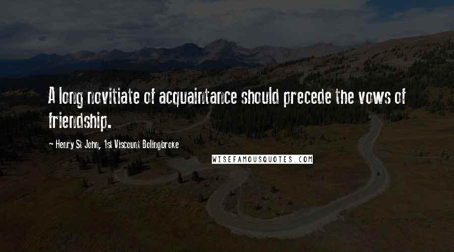 Henry St John, 1st Viscount Bolingbroke Quotes: A long novitiate of acquaintance should precede the vows of friendship.