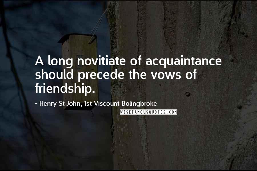 Henry St John, 1st Viscount Bolingbroke Quotes: A long novitiate of acquaintance should precede the vows of friendship.