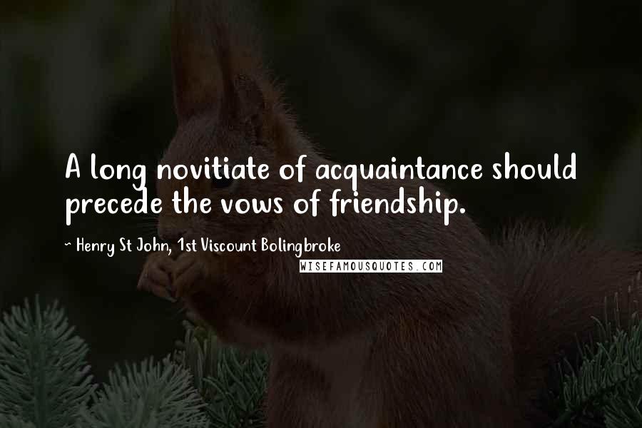 Henry St John, 1st Viscount Bolingbroke Quotes: A long novitiate of acquaintance should precede the vows of friendship.