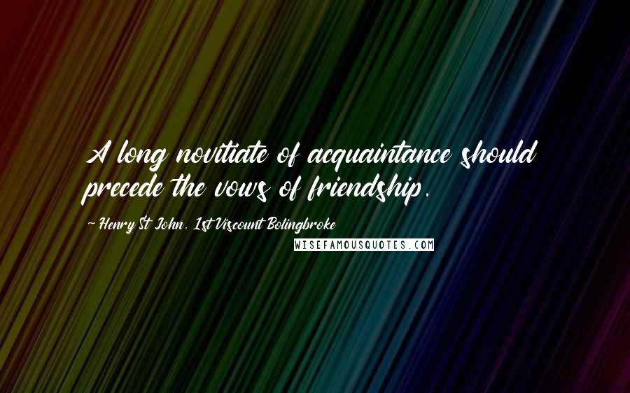 Henry St John, 1st Viscount Bolingbroke Quotes: A long novitiate of acquaintance should precede the vows of friendship.