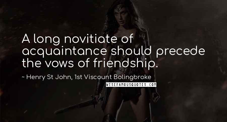 Henry St John, 1st Viscount Bolingbroke Quotes: A long novitiate of acquaintance should precede the vows of friendship.