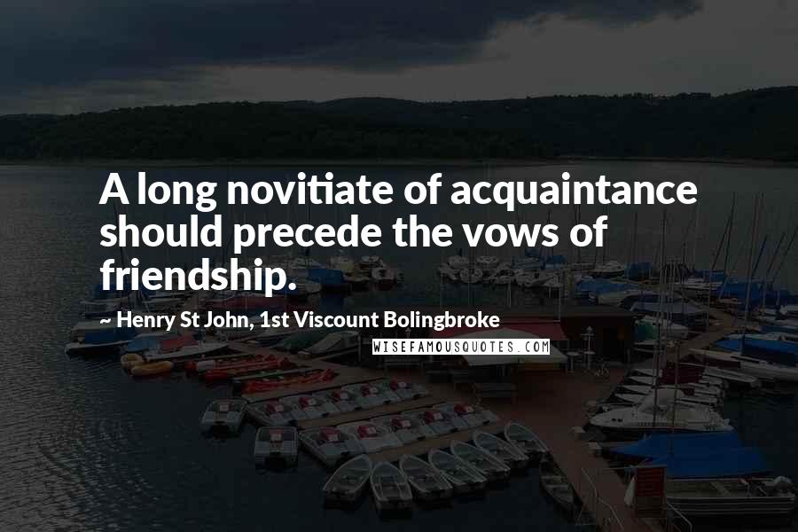 Henry St John, 1st Viscount Bolingbroke Quotes: A long novitiate of acquaintance should precede the vows of friendship.