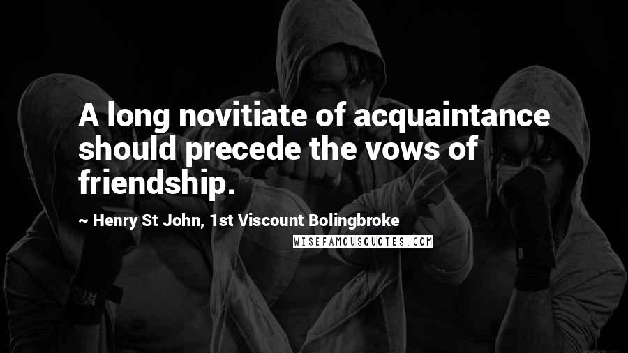 Henry St John, 1st Viscount Bolingbroke Quotes: A long novitiate of acquaintance should precede the vows of friendship.