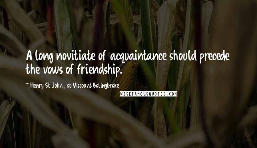 Henry St John, 1st Viscount Bolingbroke Quotes: A long novitiate of acquaintance should precede the vows of friendship.