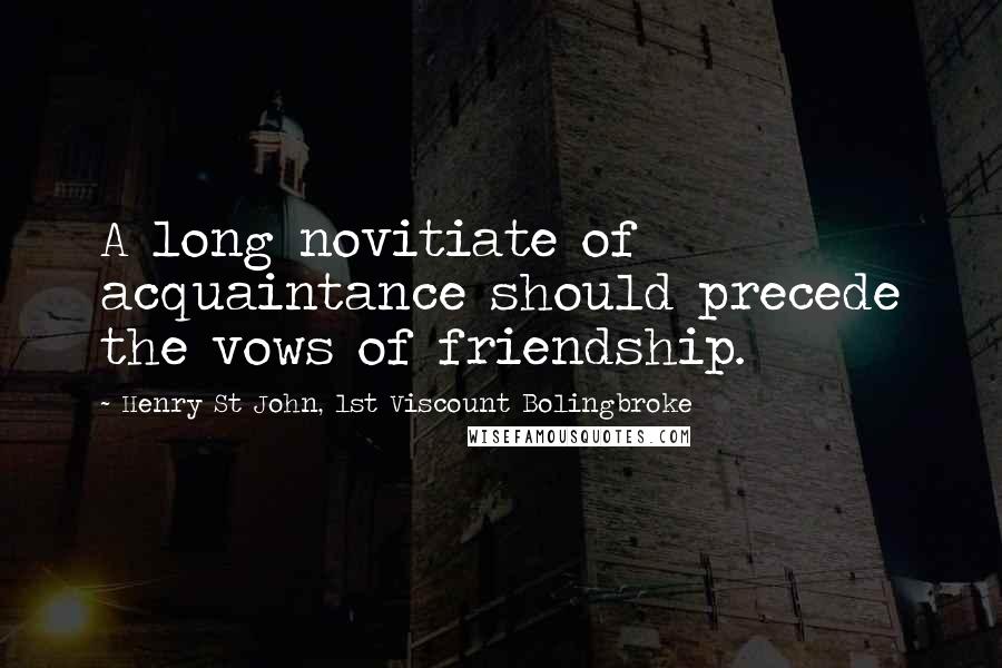 Henry St John, 1st Viscount Bolingbroke Quotes: A long novitiate of acquaintance should precede the vows of friendship.